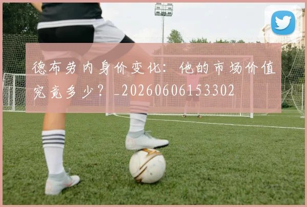 德布劳内身价变化:他的市场价值究竟多少?_20260606153302