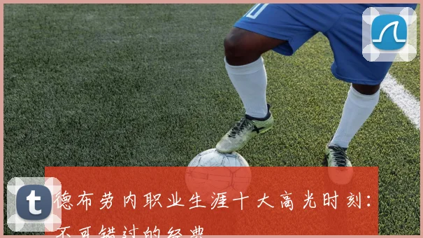 德布劳内职业生涯十大高光时刻：不可错过的经典