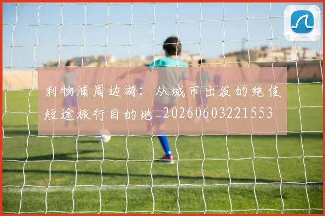 利物浦周边游:从城市出发的绝佳短途旅行目的地_20260603221553