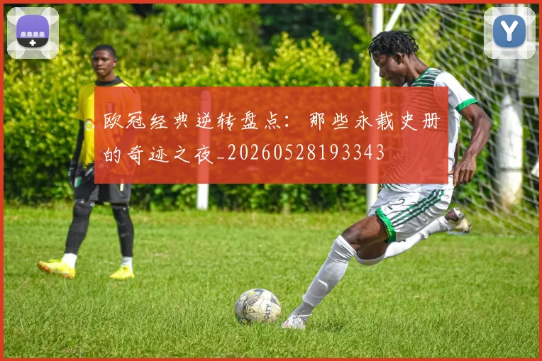 欧冠经典逆转盘点：那些永载史册的奇迹之夜_20260528193343