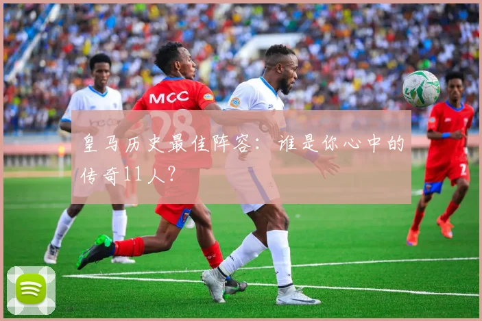皇马历史最佳阵容：谁是你心中的传奇11人？