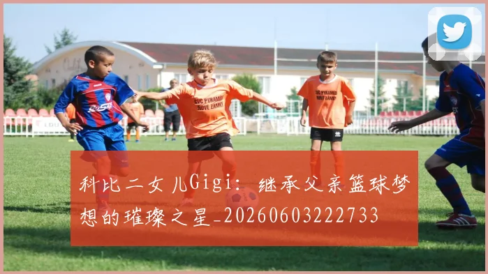 科比二女儿Gigi：继承父亲篮球梦想的璀璨之星_20260603222733