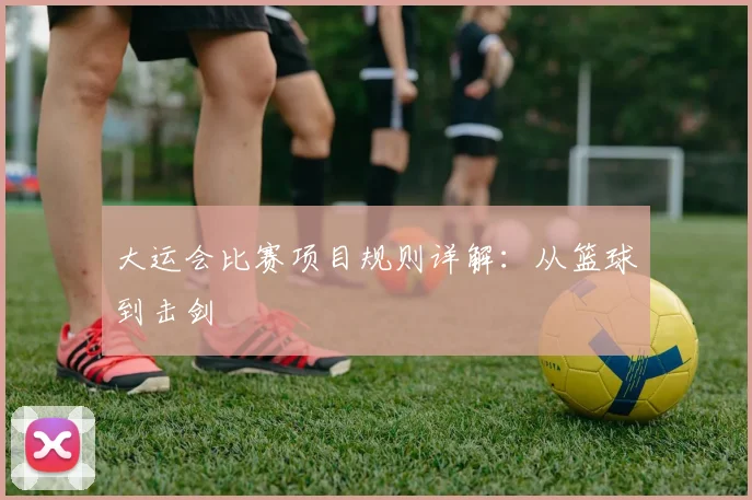 大运会比赛项目规则详解:从篮球到击剑