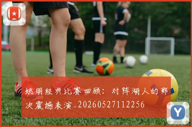 姚明经典比赛回顾：对阵湖人的那次震撼表演_20260527112256