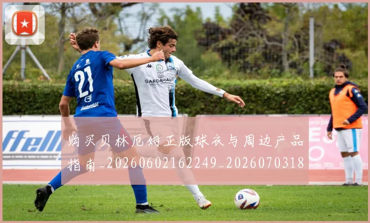 购买贝林厄姆正版球衣与周边产品指南_20260602162249_20260703182011