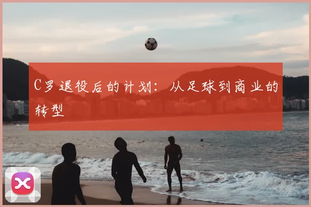 C罗退役后的计划：从足球到商业的转型