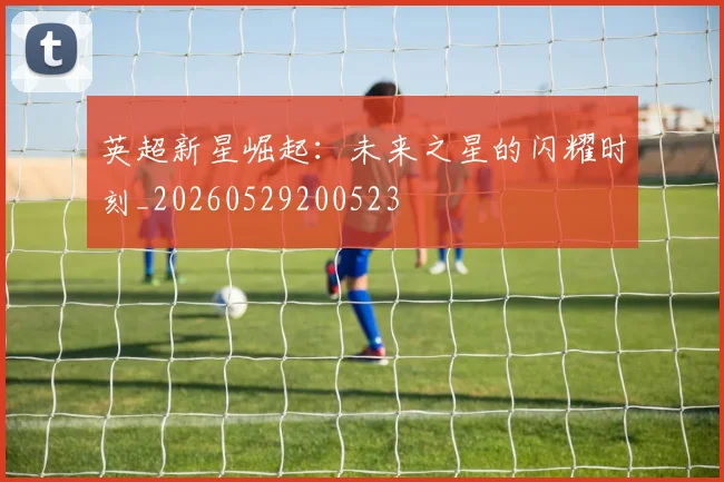 英超新星崛起：未来之星的闪耀时刻_20260529200523