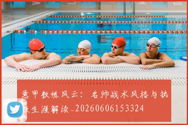 意甲教练风云：名帅战术风格与执教生涯解读_20260606153324