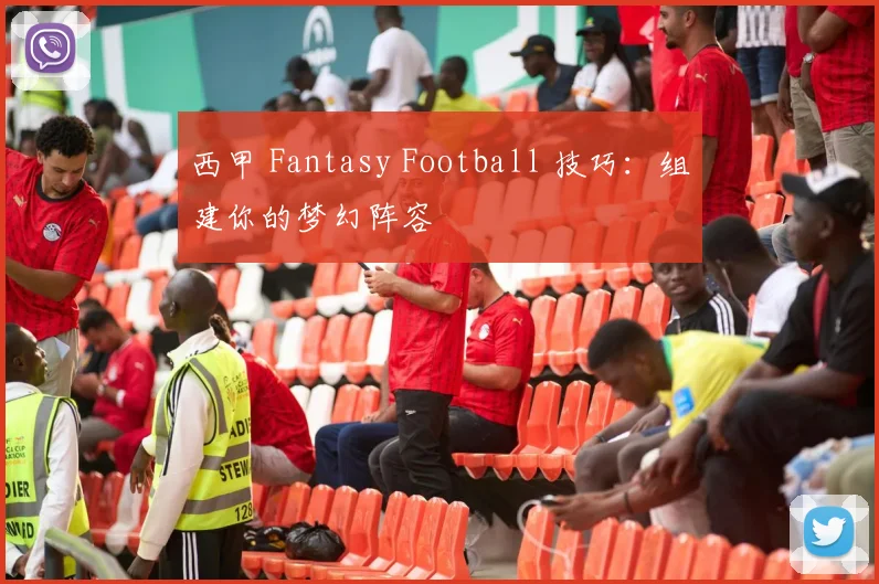 西甲 Fantasy Football 技巧：组建你的梦幻阵容
