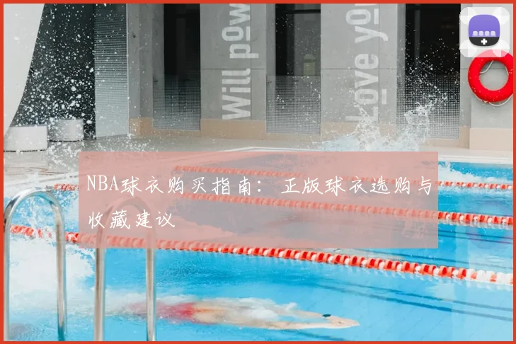NBA球衣购买指南:正版球衣选购与收藏建议
