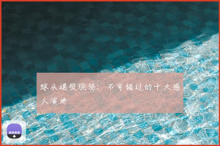 球衣退役现场：不可错过的十大感人演讲