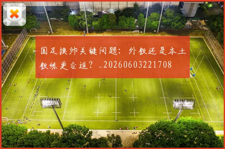 国足换帅关键问题：外教还是本土教练更合适？_20260603221708