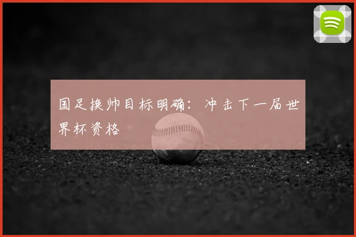 国足换帅目标明确：冲击下一届世界杯资格