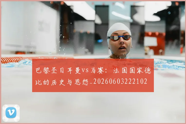 巴黎圣日耳曼vs马赛：法国国家德比的历史与恩怨_20260603222102