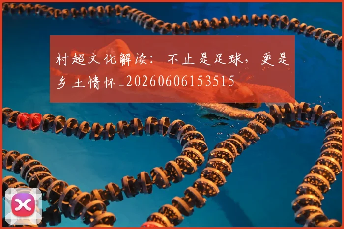村超文化解读：不止是足球，更是乡土情怀_20260606153515