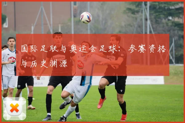 国际足联与奥运会足球：参赛资格与历史渊源