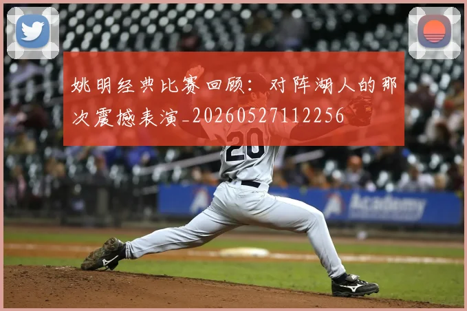 姚明经典比赛回顾：对阵湖人的那次震撼表演_20260527112256