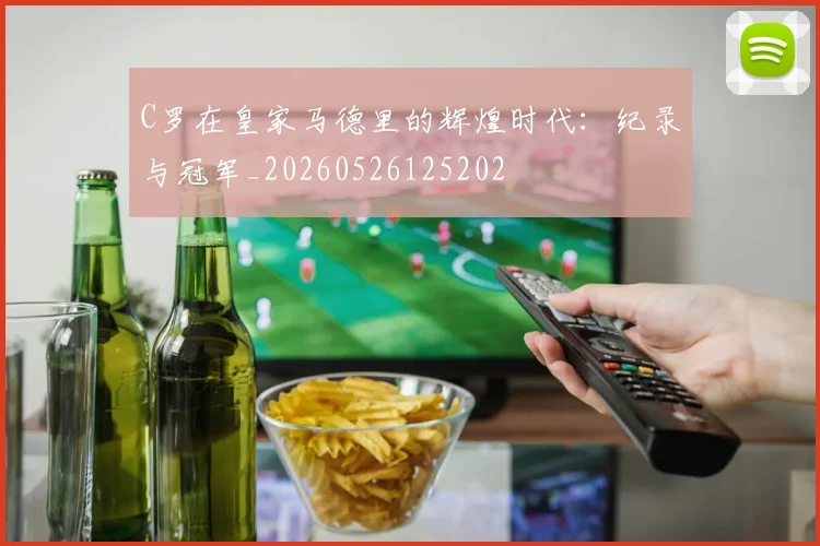 C罗在皇家马德里的辉煌时代：纪录与冠军_20260526125202