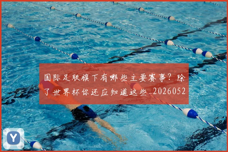 国际足联旗下有哪些主要赛事?除了世界杯你还应知道这些_20260527112008