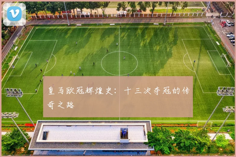 皇马欧冠辉煌史：十三次夺冠的传奇之路