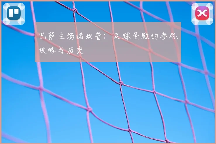 巴萨主场诺坎普:足球圣殿的参观攻略与历史