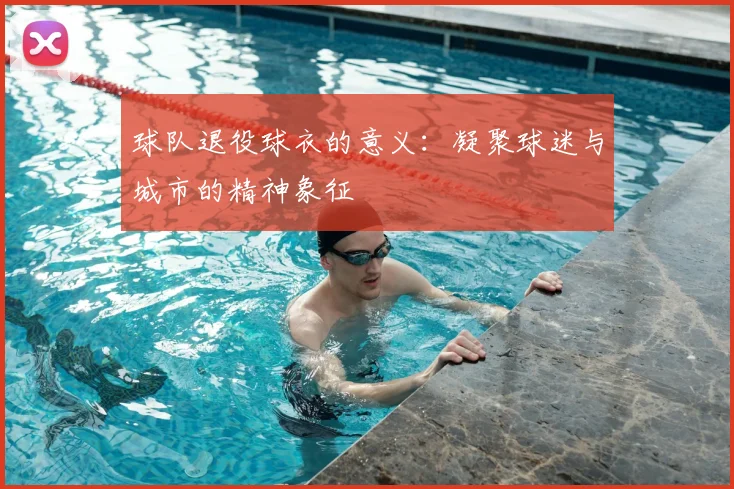球队退役球衣的意义：凝聚球迷与城市的精神象征
