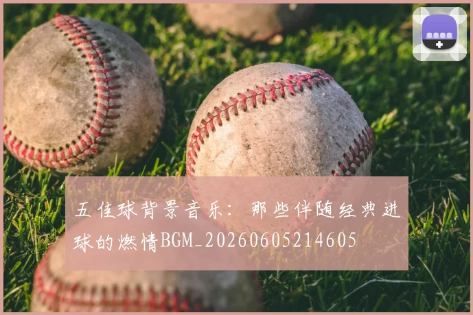 五佳球背景音乐：那些伴随经典进球的燃情BGM_20260605214605