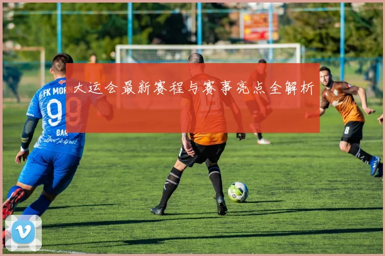 大运会最新赛程与赛事亮点全解析