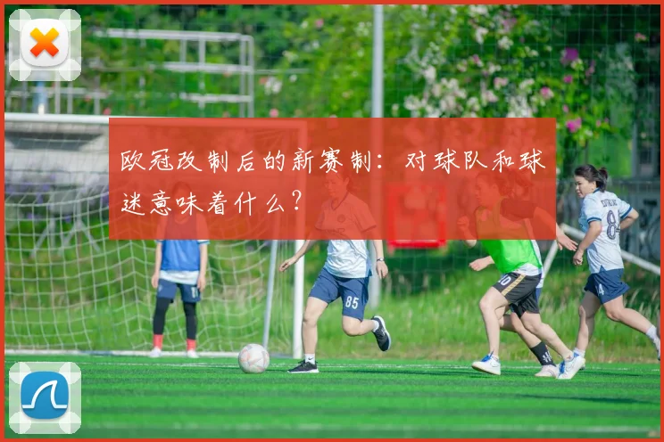 欧冠改制后的新赛制：对球队和球迷意味着什么？