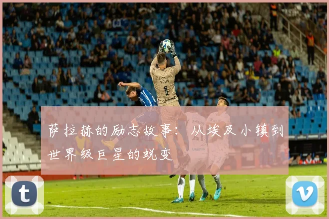 萨拉赫的励志故事：从埃及小镇到世界级巨星的蜕变