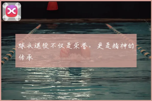 球衣退役不仅是荣誉，更是精神的传承