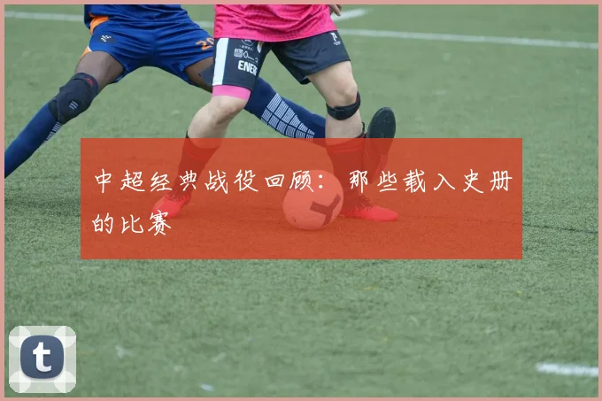 中超经典战役回顾：那些载入史册的比赛