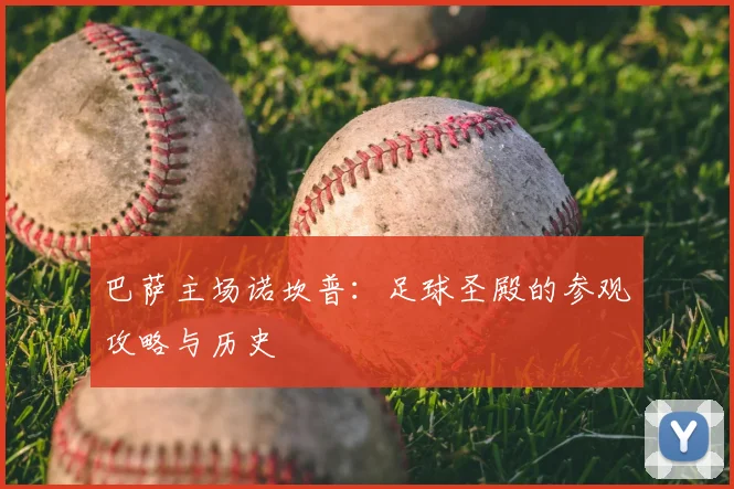 巴萨主场诺坎普:足球圣殿的参观攻略与历史