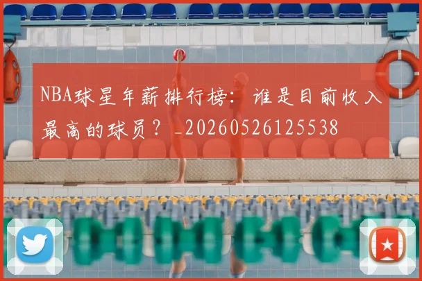 NBA球星年薪排行榜:谁是目前收入最高的球员?_20260526125538