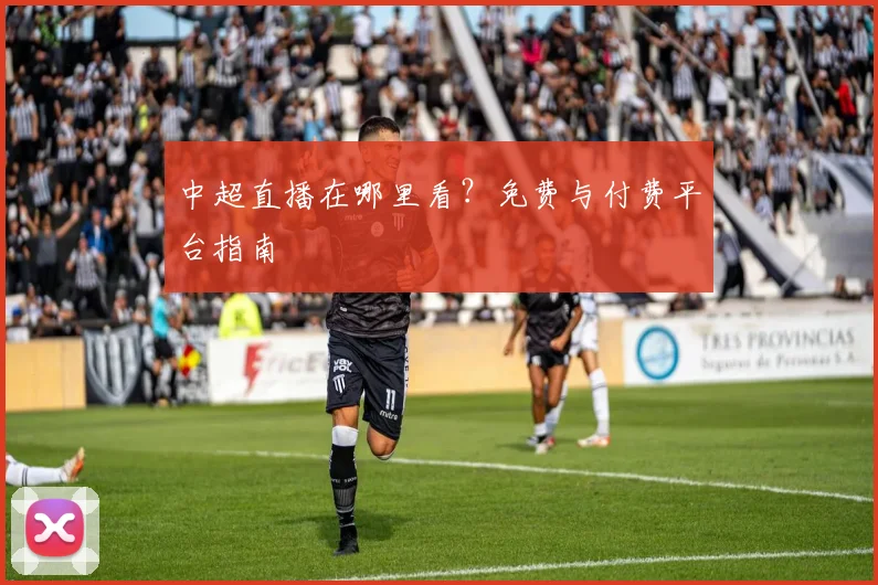 中超直播在哪里看？免费与付费平台指南