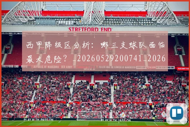 西甲降级区分析:哪三支球队面临最大危险?_20260529200741_20260703181941