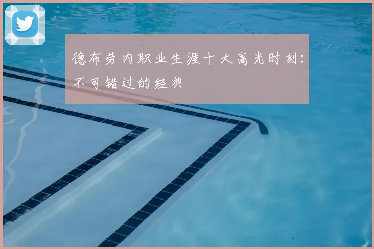 德布劳内职业生涯十大高光时刻：不可错过的经典