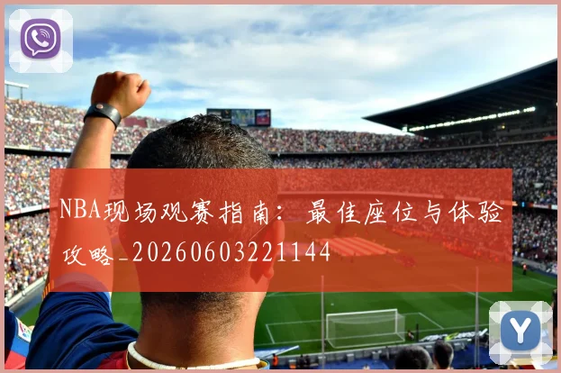 NBA现场观赛指南：最佳座位与体验攻略_20260603221144