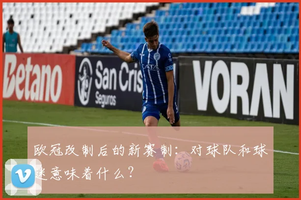 欧冠改制后的新赛制：对球队和球迷意味着什么？
