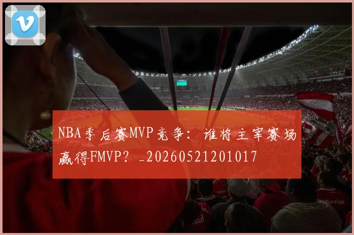 NBA季后赛MVP竞争：谁将主宰赛场赢得FMVP？_20260521201017
