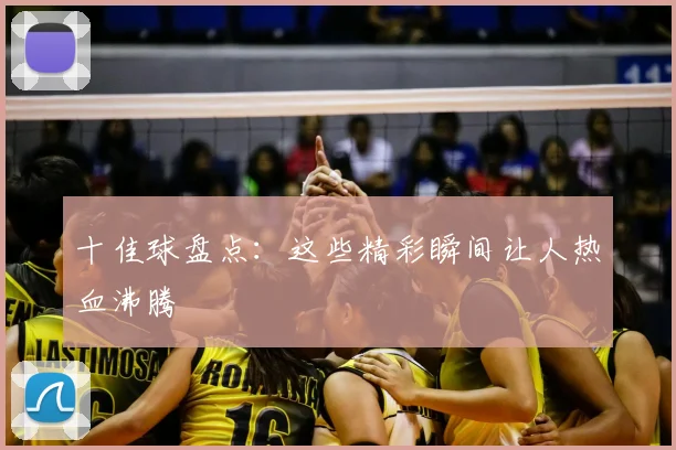 十佳球盘点：这些精彩瞬间让人热血沸腾