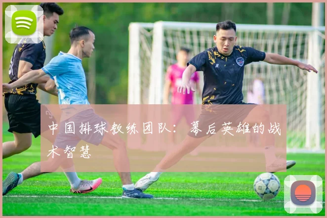 中国排球教练团队：幕后英雄的战术智慧