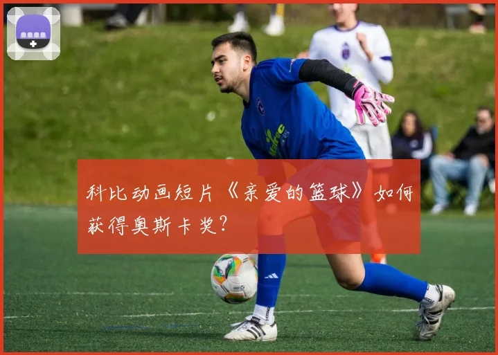 科比动画短片《亲爱的篮球》如何获得奥斯卡奖？