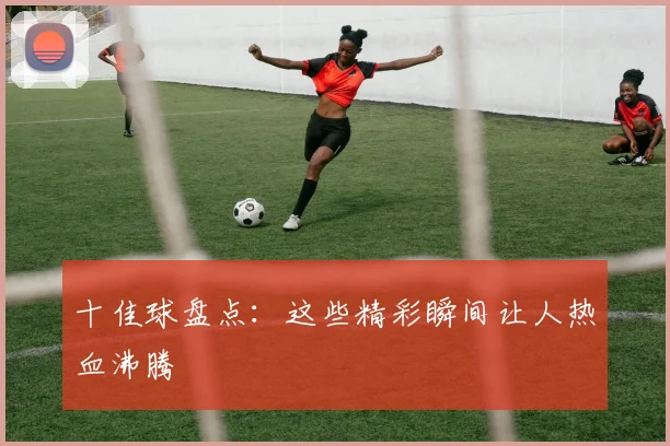 十佳球盘点：这些精彩瞬间让人热血沸腾