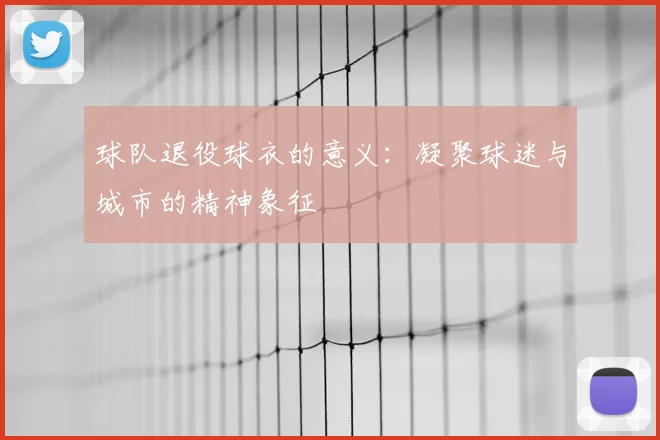 球队退役球衣的意义：凝聚球迷与城市的精神象征