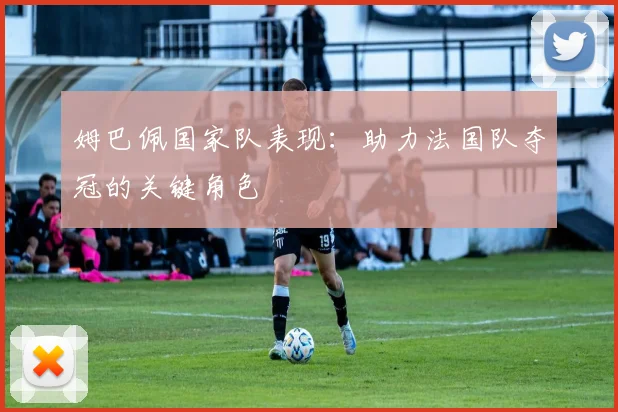姆巴佩国家队表现：助力法国队夺冠的关键角色