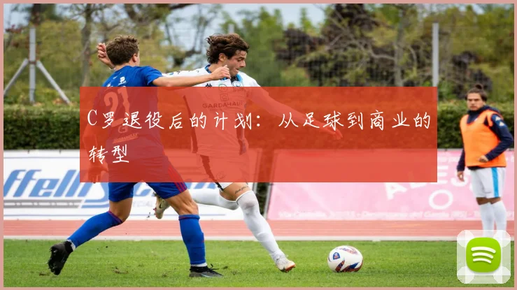 C罗退役后的计划：从足球到商业的转型
