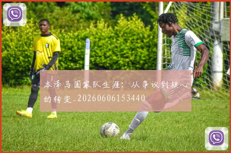 本泽马国家队生涯：从争议到核心的转变_20260606153440