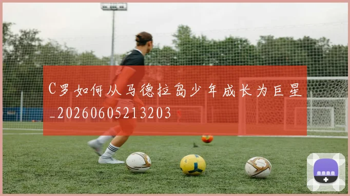 C罗如何从马德拉岛少年成长为巨星_20260605213203