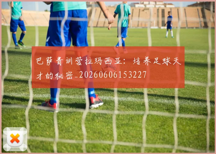 巴萨青训营拉玛西亚：培养足球天才的秘密_20260606153227